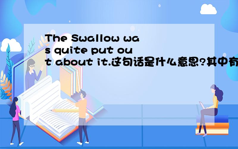 The Swallow was quite put out about it.这句话是什么意思?其中有没有词组?put out 如果是熄灭 伸出的意思怎么和句子的翻译连得起来呢?