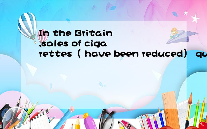 In the Britain,sales of cigarettes（ have been reduced） quite a lot in the last ten years为什么要用BEEN 不能直接用HAVE REDUCED