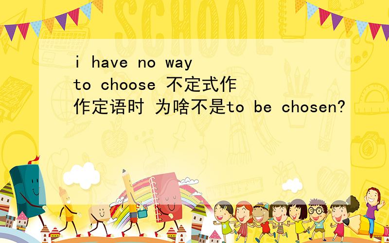 i have no way to choose 不定式作作定语时 为啥不是to be chosen?