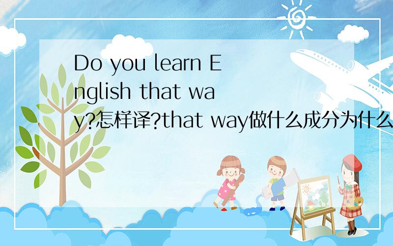 Do you learn English that way?怎样译?that way做什么成分为什么不用in that way