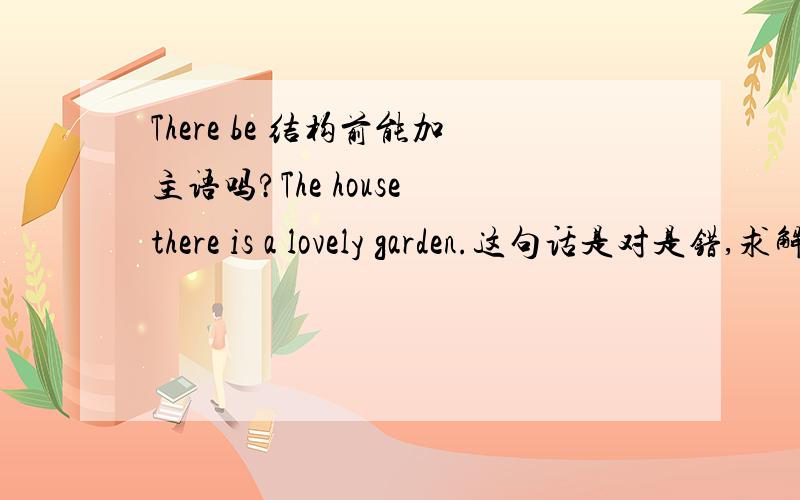 There be 结构前能加主语吗?The house there is a lovely garden.这句话是对是错,求解.