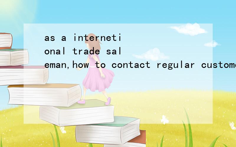 as a internetional trade saleman,how to contact regular customer?怎样用E-mail联系他，要说些什么才合适，最好有例文让我参考参考~