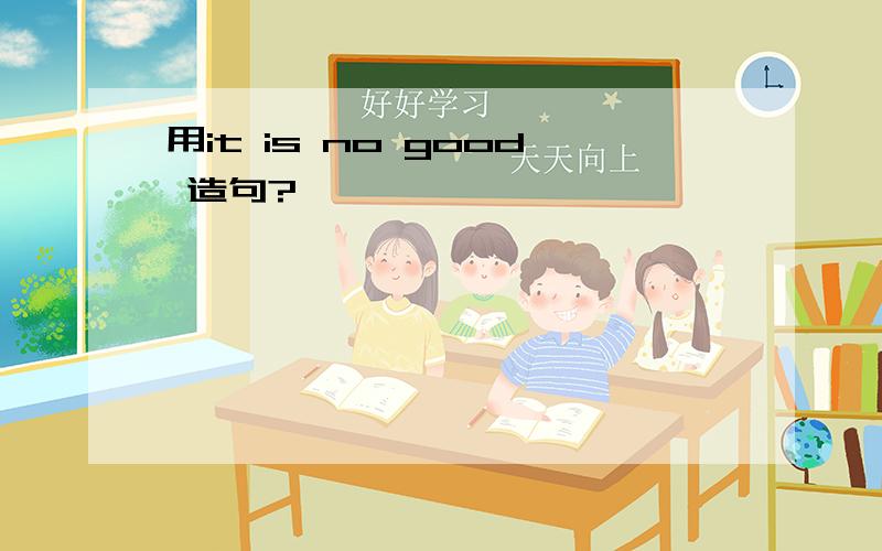 用it is no good 造句?