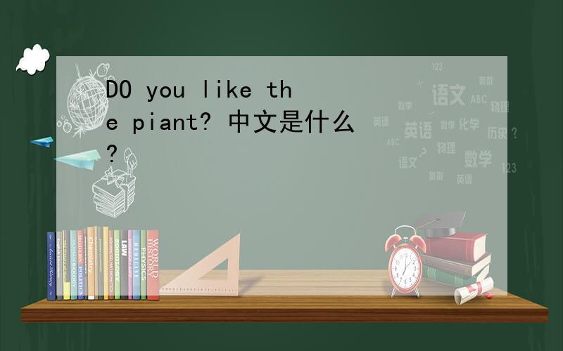 DO you like the piant? 中文是什么?