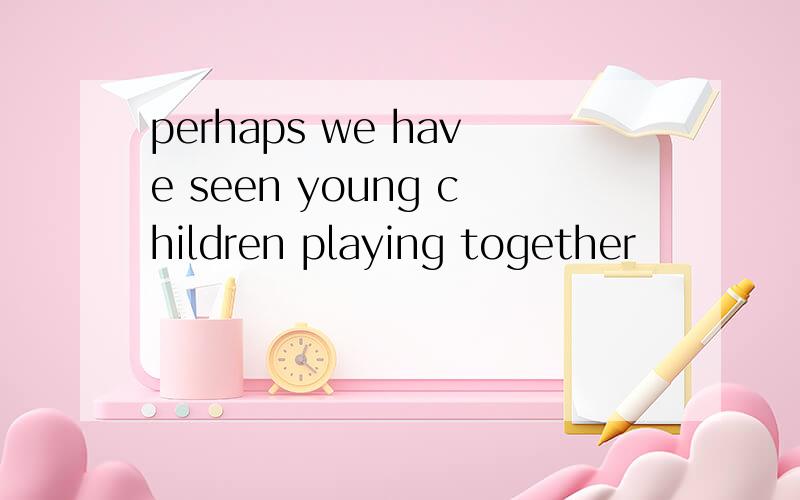 perhaps we have seen young children playing together
