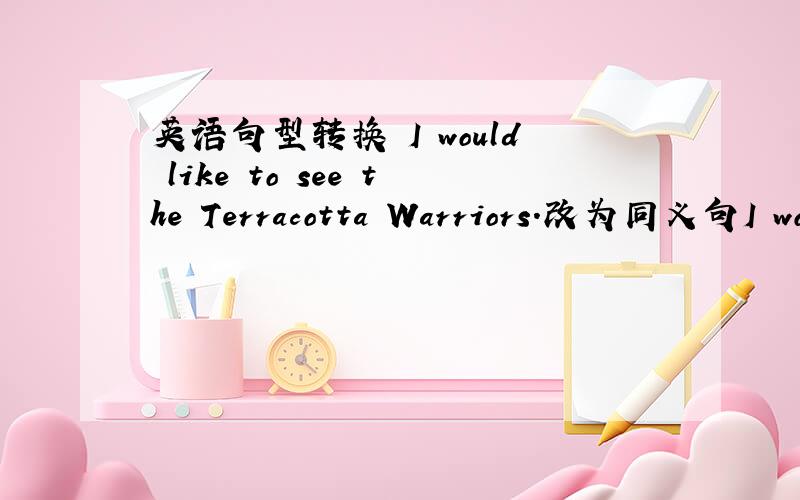 英语句型转换 I would like to see the Terracotta Warriors.改为同义句I would like to see the Terracotta Warriors.改为同义句 I _ _ see the Terracotta WarriorsAre you going for a field trip?改为同义句 Are you _ to _ _a field tripIt's