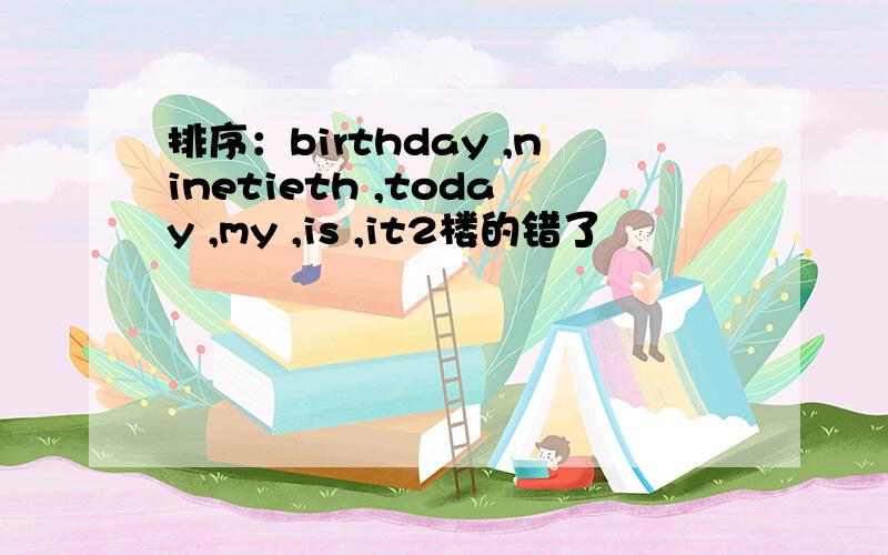 排序：birthday ,ninetieth ,today ,my ,is ,it2楼的错了