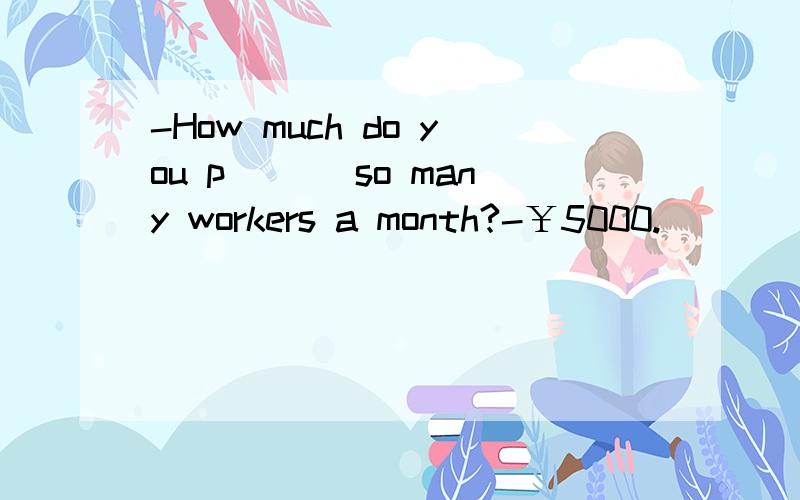 -How much do you p___ so many workers a month?-￥5000.