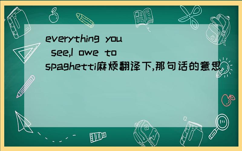 everything you see,I owe to spaghetti麻烦翻译下,那句话的意思