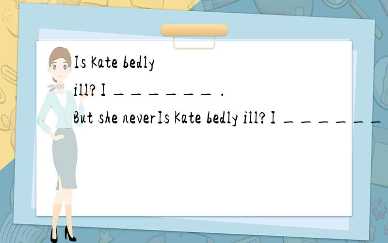 Is Kate bedly ill?I ______ .But she neverIs Kate bedly ill?I ______ .But she never tells me about it.