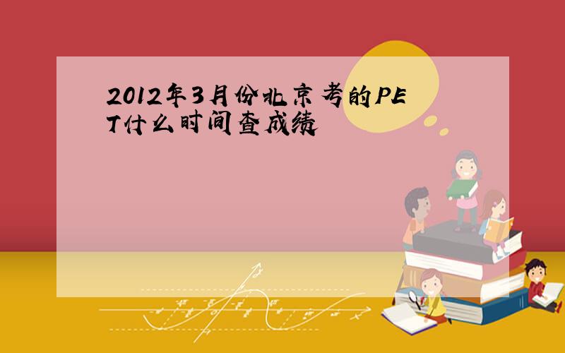 2012年3月份北京考的PET什么时间查成绩