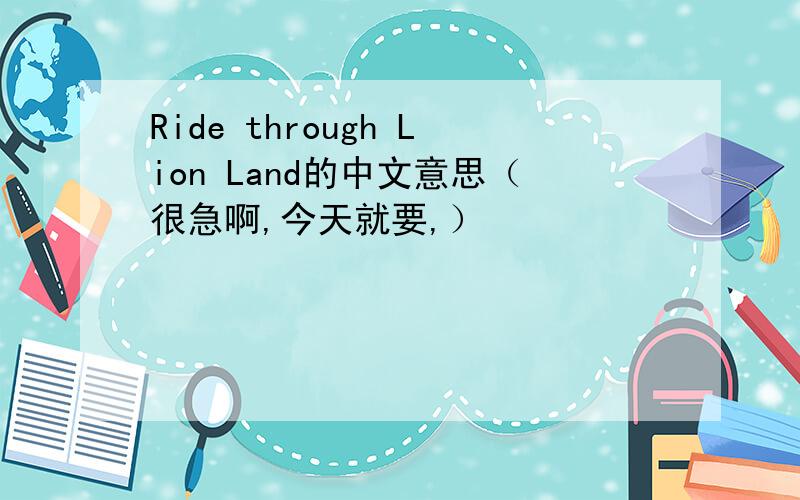 Ride through Lion Land的中文意思（很急啊,今天就要,）