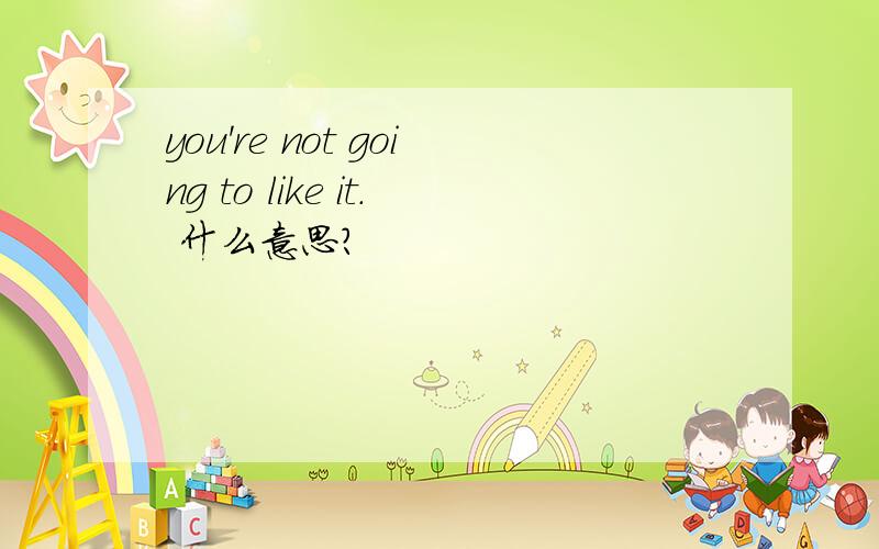 you're not going to like it. 什么意思?