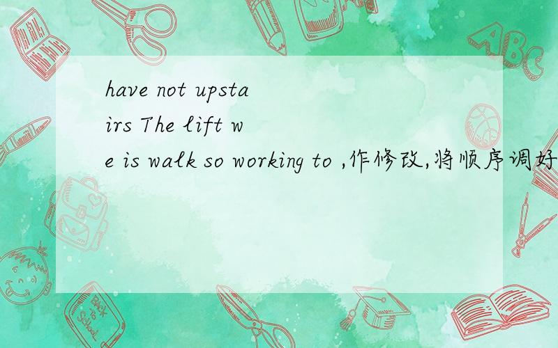 have not upstairs The lift we is walk so working to ,作修改,将顺序调好!