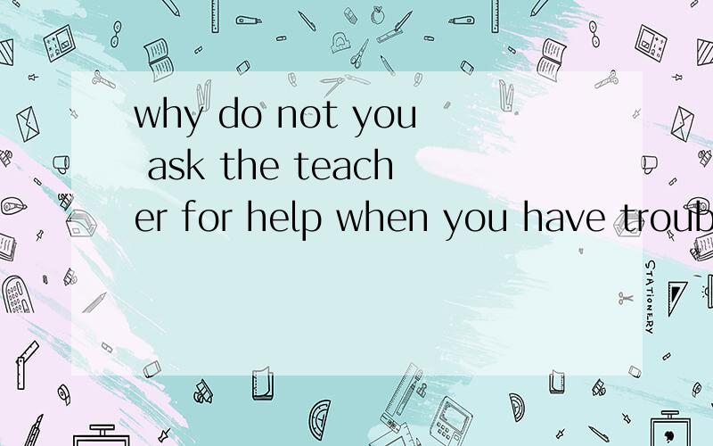 why do not you ask the teacher for help when you have trouble?是定语从句吗,如果是先行词是什么