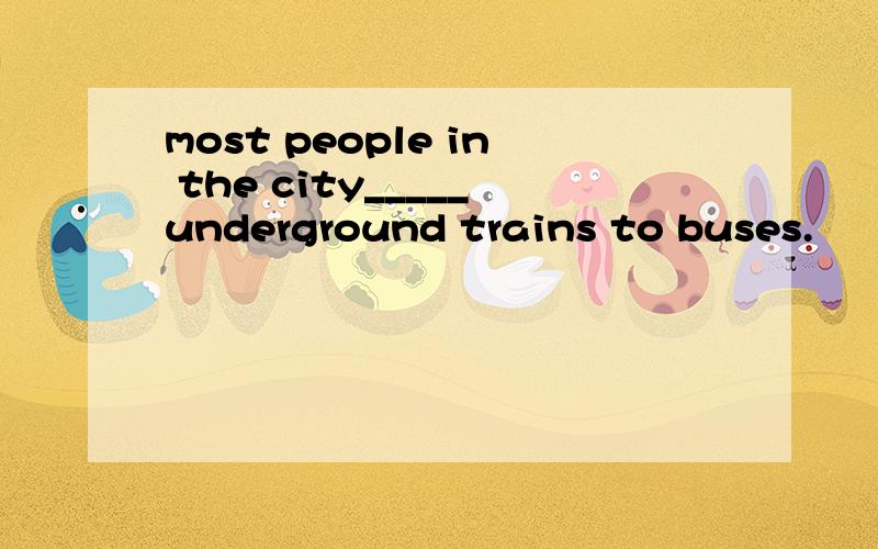 most people in the city_____underground trains to buses.