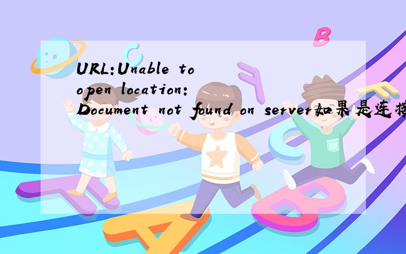 URL:Unable to open location:Document not found on server如果是连接问题那该怎么办?