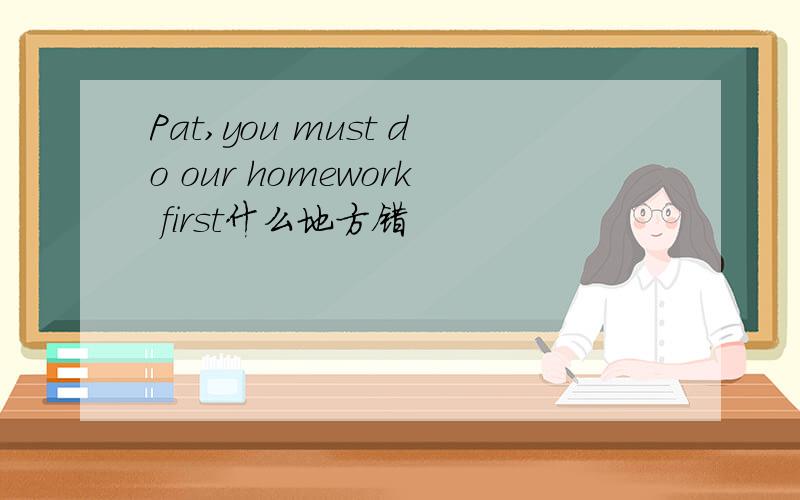 Pat,you must do our homework first什么地方错