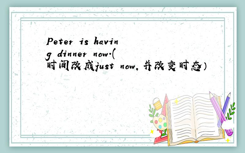 Peter is having dinner now.(时间改成just now,并改变时态）