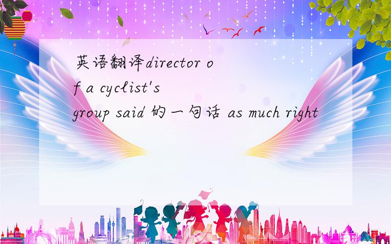 英语翻译director of a cyclist's group said 的一句话 as much right