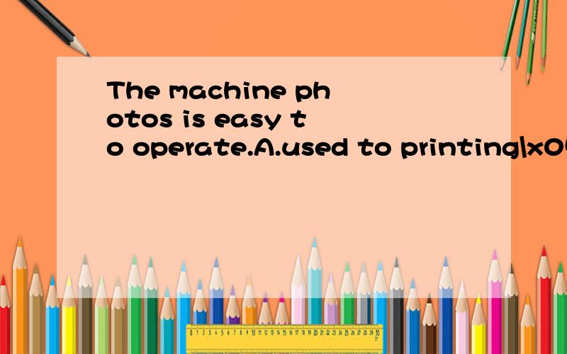 The machine photos is easy to operate.A.used to printing\x05B.is used to print\x05\x05C.is used to printing\x05D.used to print选C为什么空格在machine后面