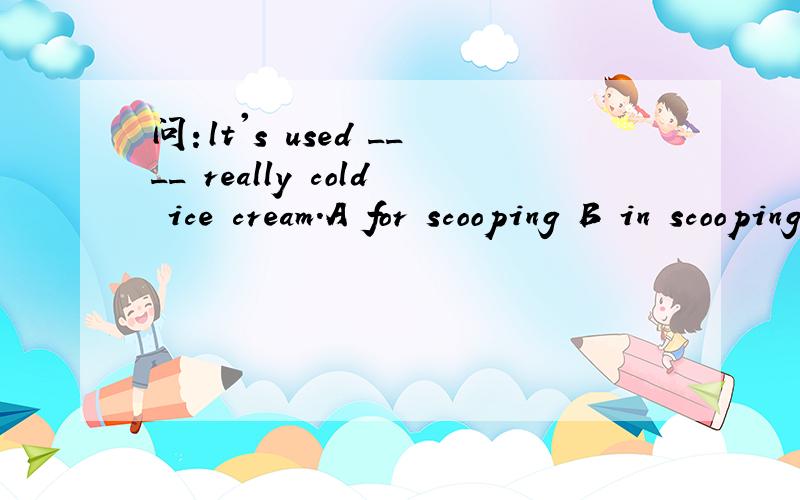问：lt's used ____ really cold ice cream.A for scooping B in scooping C for scoop D by scooping 说明理由