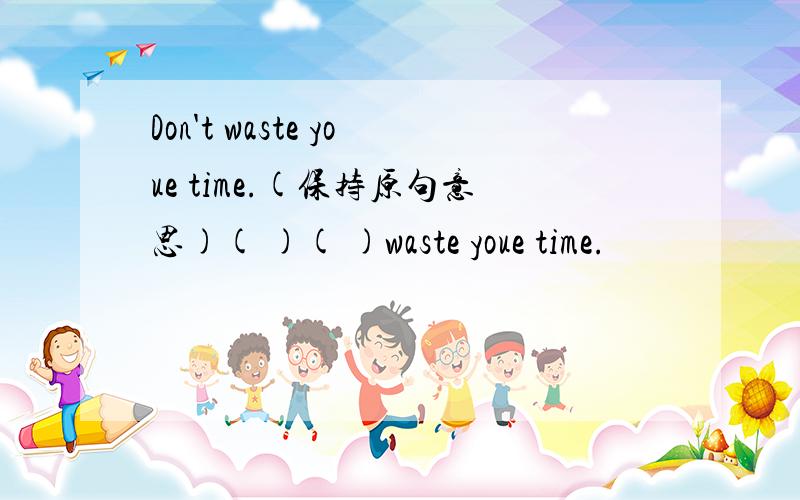 Don't waste youe time.(保持原句意思)( )( )waste youe time.