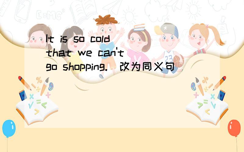 It is so cold that we can't go shopping.(改为同义句）