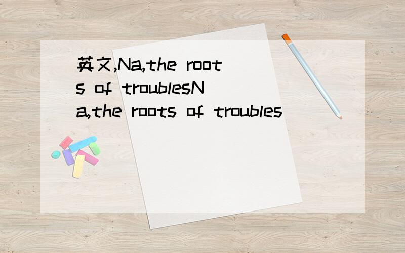 英文,Na,the roots of troublesNa,the roots of troubles