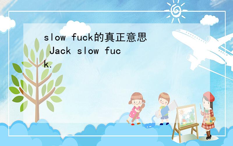 slow fuck的真正意思 Jack slow fuck.