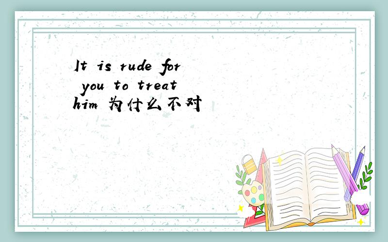 It is rude for you to treat him 为什么不对