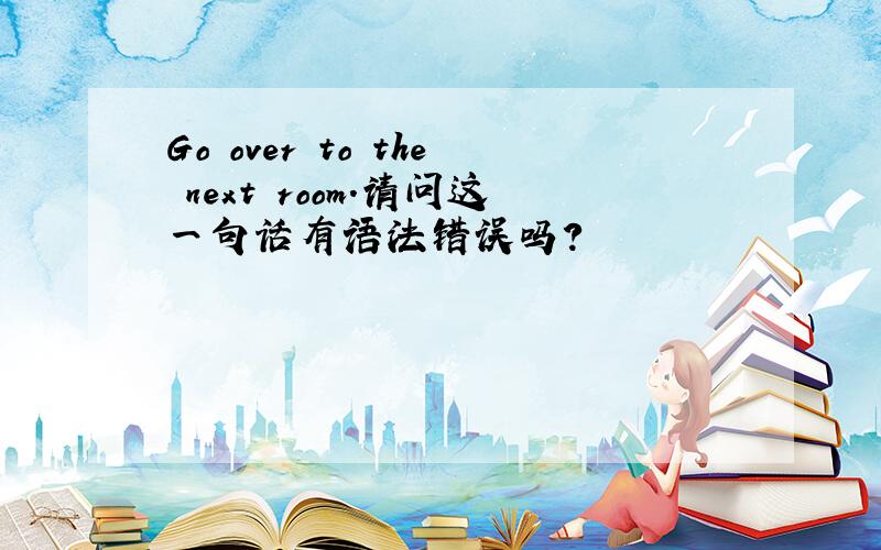 Go over to the next room.请问这一句话有语法错误吗?