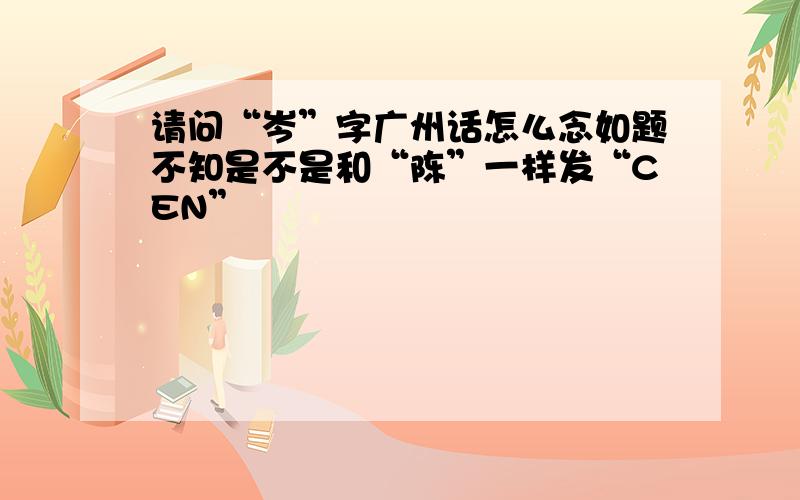 请问“岑”字广州话怎么念如题不知是不是和“陈”一样发“CEN”