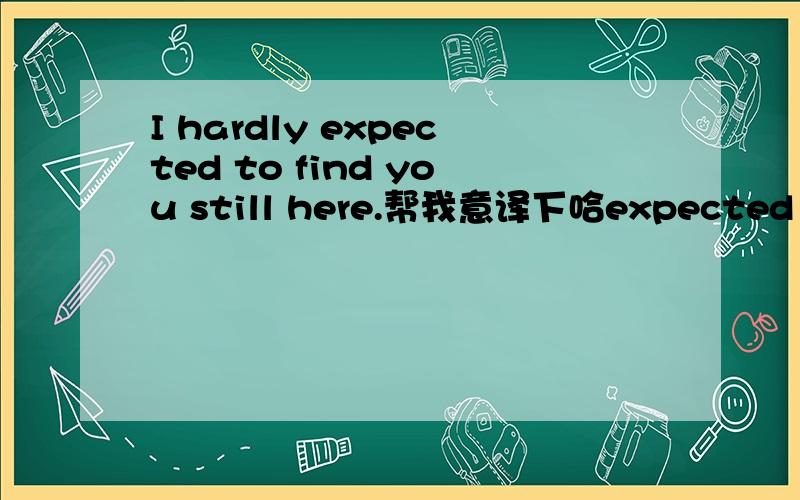 I hardly expected to find you still here.帮我意译下哈expected to 在这里是做什么的啊？
