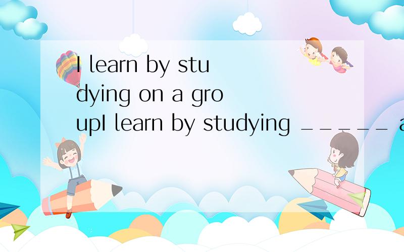 I learn by studying on a groupI learn by studying _____ a group.横线中为什么填on 而不能with?答案是on