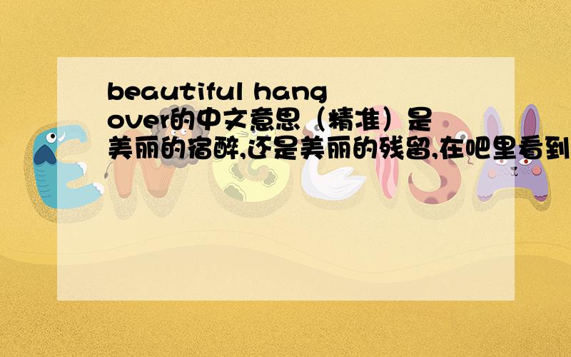 beautiful hangover的中文意思（精准）是美丽的宿醉,还是美丽的残留,在吧里看到很多亲猜MV里的情节,但不知道准确的意思,