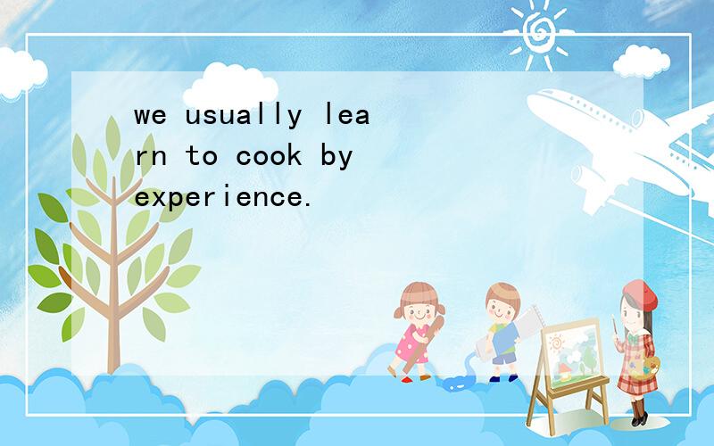 we usually learn to cook by experience.