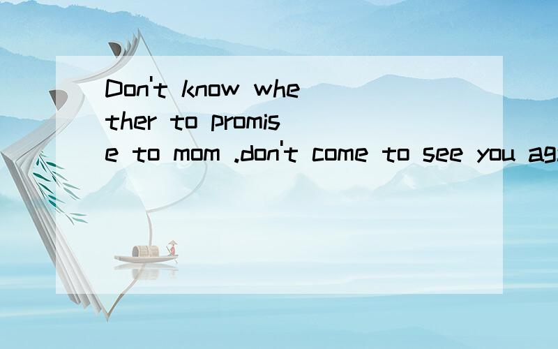Don't know whether to promise to mom .don't come to see you again!Army,put not to put next ,you