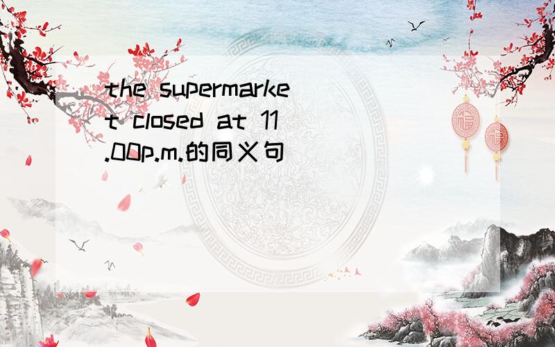 the supermarket closed at 11.00p.m.的同义句