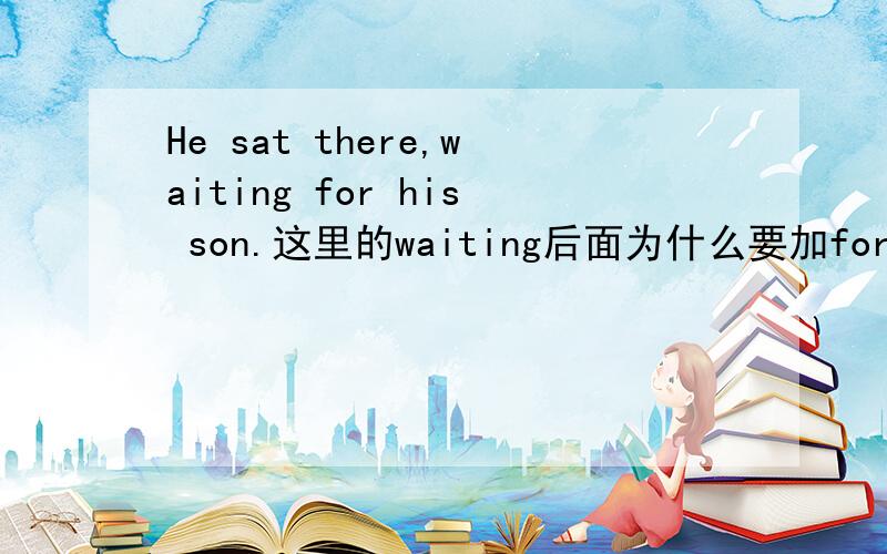 He sat there,waiting for his son.这里的waiting后面为什么要加for啊 不是动词的原型才有及物动词和不及物动词之分的吗