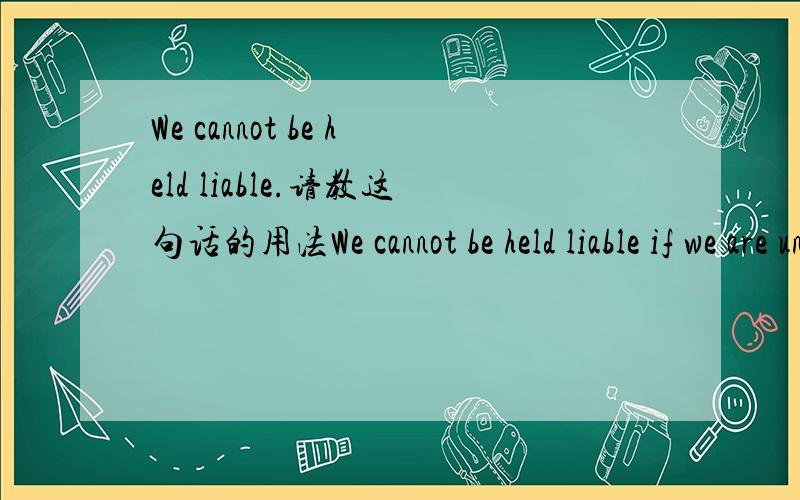We cannot be held liable.请教这句话的用法We cannot be held liable if we are unable to meet the agreed delivery datescannot be held liable 这里面为什么用了be呢,是被动,还是系动词的用法?为什么要这样用呢?liable是形