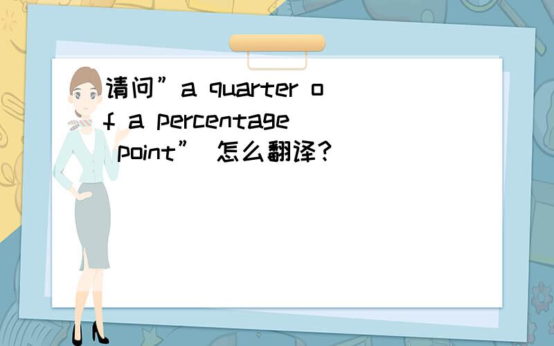 请问”a quarter of a percentage point” 怎么翻译?