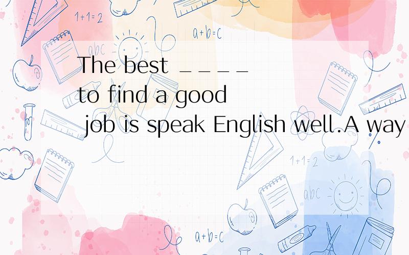 The best ____ to find a good job is speak English well.A way B road C question D problem