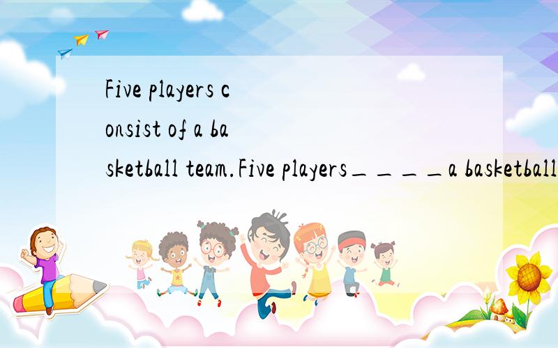 Five players consist of a basketball team.Five players____a basketball team.A.made up of B.making up of C.consist of D.are consisted这道题写在改错本上时选C.但在网上查了下有选A的.谁能确定一下选什么?