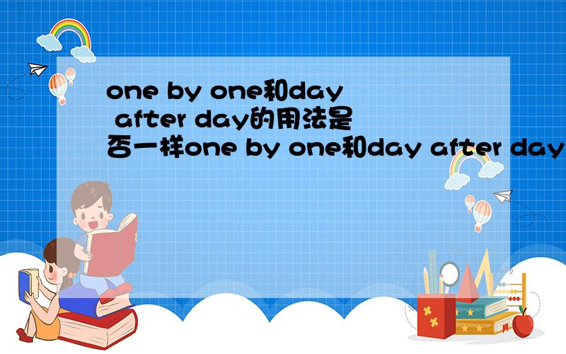 one by one和day after day的用法是否一样one by one和day after day从形式都差不多,我想问一问它们的用法是否一样?