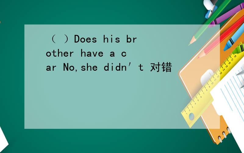 （ ）Does his brother have a car No,she didn＇t 对错