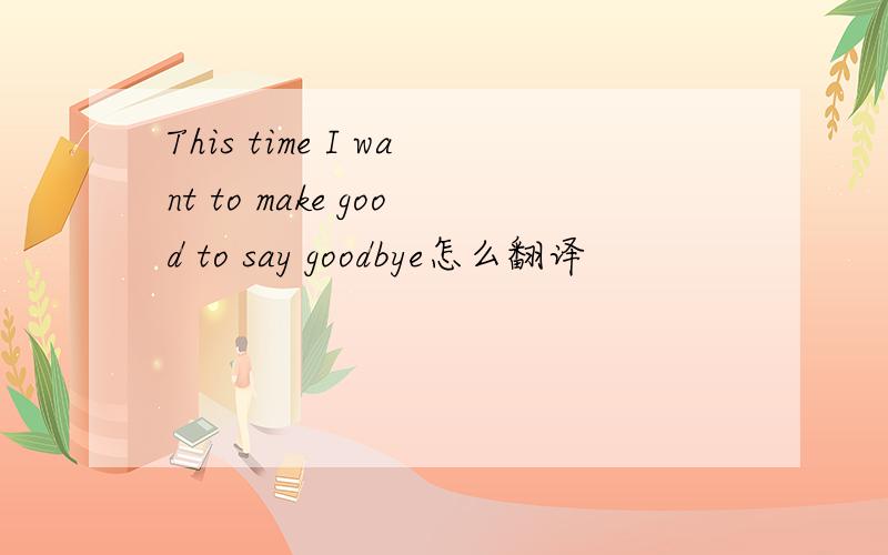 This time I want to make good to say goodbye怎么翻译