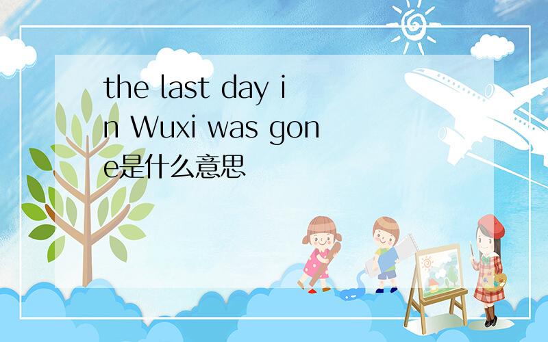the last day in Wuxi was gone是什么意思