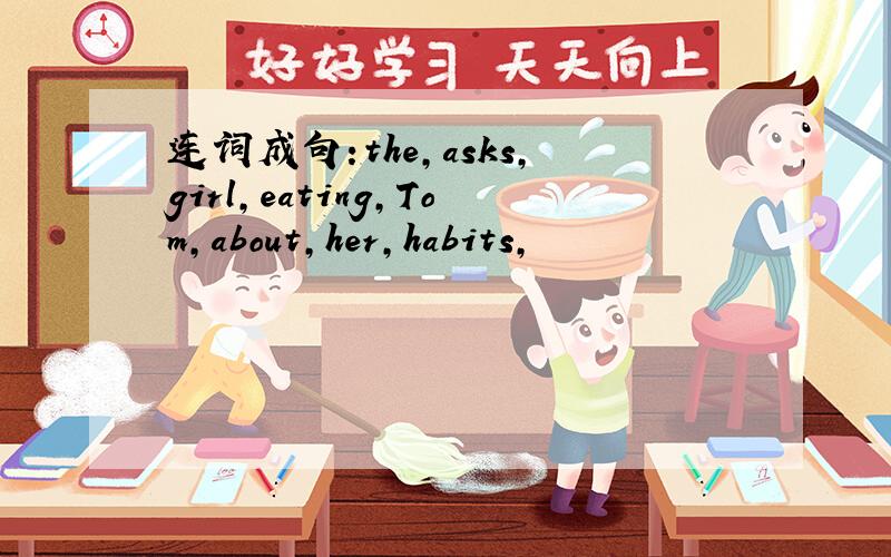 连词成句:the,asks,girl,eating,Tom,about,her,habits,