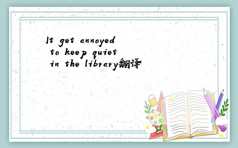 It get annoyed to keep quiet in the library翻译